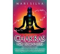 Chakras for Beginners: What You Need to Know About Chakra Healing, Meditation, Developing Psychic Abilities, and Opening Your Third Eye