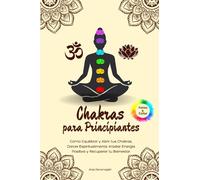 Chakras para Principiantes: Cómo Equilibrar y Abrir tus Chakras, Crecer Espiritualmente, Irradiar Energía Positiva y Recuperar tu Bienestar