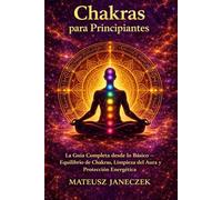 Chakras para Principiantes - La Guía Completa desde lo Básico Equilibrio de Chakras, Limpieza del Aura y Protección Energética