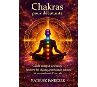 Chakras pour débutants - Guide complet des bases équilibre des chakras, purification de l’aura et protection de l’énergie