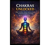 Chakras Unlocked: How to Heal, Align and Activate The Seven Energy Centers (Alternative Therapy)