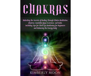 Chakras: Unlocking the Secrets of Healing Through Chakra Meditation, Mantras, Kundalini Yoga Exercises, and Reiki, Including Tips for Third Eye Awakening for Beginners and Balancing the Energy Body