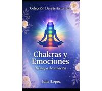 Chakras y Emociones: Tu mapa de sanación: desbloquea tu energía estancada y transforma tu salud física y emocional (Despierta tu Luz)
