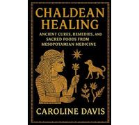 Chaldean Healing: Ancient Cures, Remedies, and Sacred Foods from Mesopotamian Medicine