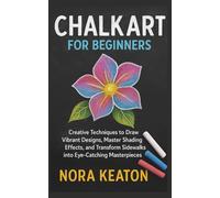 Chalk Art for Beginners: Creative Techniques to Draw Vibrant Designs, Master Shading Effects, and Transform Sidewalks into Eye-Catching Masterpieces