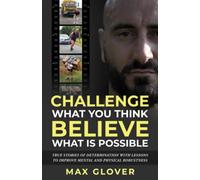 Challenge What You Think, Believe What is Possible: True Stories of Determination with Lessons to Improve Mental and Physical Robustness