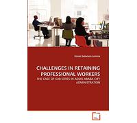CHALLENGES IN RETAINING PROFESSIONAL WORKERS: THE CASE OF SUB-CITIES IN ADDIS ABABA CITY ADMINISTRATION
