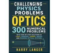 Challenging Physics Problems - Optics: 300 Numerical Problems with Step-by-Step Solutions in Light, Mirrors, Lenses, Waves, and Modern Optical Systems (numerical problems in physics)