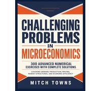 Challenging Problems in Microeconomics - 300 Advanced Numerical Exercises with Complete Solutions: Covering Demand, Production, Pricing, Market Structures, and Economic Efficiency