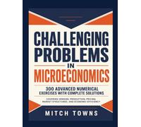Challenging Problems in Microeconomics - 300 Advanced Numerical Exercises with Complete Solutions: Covering Demand, Production, Pricing, Market Structures, and Economic Efficiency