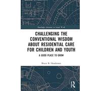 Challenging the Conventional Wisdom about Residential Care for Children and Youth: A Good Place to Grow (Routledge Advances in Social Work)