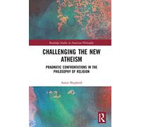 Challenging the New Atheism: Pragmatic Confrontations in the Philosophy of Religion (Routledge Studies in American Philosophy)