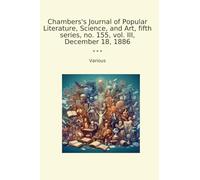 Chambers's Journal of Popular Literature, Science, and Art, fifth series, no. 155, vol. III, December 18, 1886 (Classic Books)