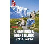 CHAMONIX & MONT BLANC TRAVEL GUIDE 2026: Alpine Adventures, Iconic Peaks, Scenic Hikes, Winter Sports, Local Cuisine, and Unforgettable Experiences