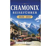 CHAMONIX REISEFÜHRER 2026-2027: Mont Blanc, Familienwanderungen, alpine Abenteuer und Skitipps das ganze Jahr über