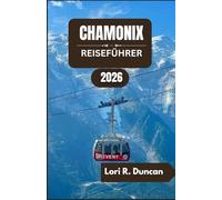 CHAMONIX REISEFÜHRER 2026: Malerische Wanderwege, alpine Abenteuer, regionale Küche und unvergessliche Bergerlebnisse“