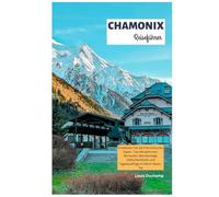 Chamonix Reiseführer: Entdecken Sie die französischen Alpen: Top-Attraktionen, Skirouten, Wanderwege, Gletscherblicke und Tagesausflüge im Mont-Blanc-Tal