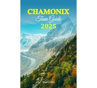 Chamonix Tour Guide 2025: Explore the Majestic Alps, and Unforgettable Experiences. For Every Adventurer, Foodie, and Culture Enthusiast with a Detailed 6-Day Itinerary