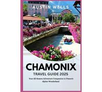 Chamonix Travel Guide 2025: Your All-Season Adventure Companion to France’s Alpine Wonderland.