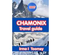 Chamonix Travel Guide 2027: The Complete Guide to Mont Blanc Hiking, Alpine Adventures, Local Food, Day Trips, and Practical Tips for an Unforgettable Trip