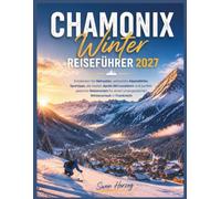 Chamonix Winter Reiseführer 2027: Entdecken Sie Skirouten, versteckte Alpendörfer, Spartipps, die besten Après-Ski-Locations und perfekt geplante ... unvergesslichen Winterurlaub in Frankreich