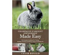 Champagne D'Argent Rabbit Ownership Made Easy: The Complete Handbook For Training, Bonding, Grooming and Raising a Happy And Healthy Pet (The Rabbit Encyclopedia)