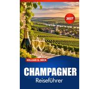 CHAMPAGNER Reiseführer 2027: Entdecken Sie Reims, Épernay, Weinberge, historische Keller, malerische Dörfer, regionale Küche und lokale Erlebnisse in Frankreich