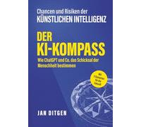 Chancen und Risiken der Künstlichen Intelligenz: Der KI-Kompass - Wie ChatGPT und Co. das Schicksal der Menschheit bestimmen. Mit 5 Szenarien für die Zukunft