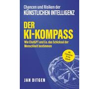 Chancen und Risiken der Künstlichen Intelligenz: Der KI-Kompass - Wie ChatGPT und Co. das Schicksal der Menschheit bestimmen. Mit 5 Szenarien für die Zukunft