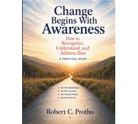 Change Begins With Awareness: How to Recognize, Understand and Address Bias: A Practical Guide
