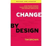 Change by Design, Revised and Updated : How Design Thinking Transforms Organizations and Inspires Innovation