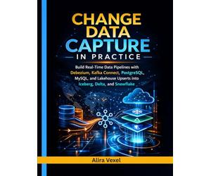 Change Data Capture in Practice: Build Real-Time Data Pipelines with Debezium, Kafka Connect, PostgreSQL, MySQL, and Lakehouse Upserts into Iceberg, Delta, and Snowflake