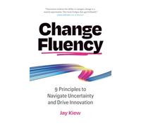 Change Fluency: 9 Principles to Navigate Uncertainty and Drive Innovation