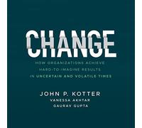 Change: How Organizations Achieve Hard-to-Imagine Results in Uncertain and Volatile Times