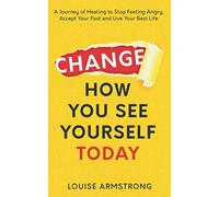 Change How You See Yourself Today: A Journey of Healing to Stop Feeling Angry, Accept Your Past and Live Your Best Life (Emotional Intelligence Mastery Series)
