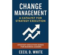 Change Management: A Catalyst for Strategy Execution (The Strategy Execution Series for Business Leaders)