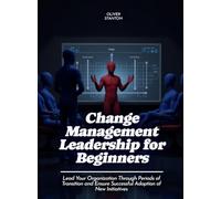 Change Management Leadership for Beginners: Lead Your Organization Through Periods of Transition and Ensure Successful Adoption of New Initiatives (Life Skills for Teens)