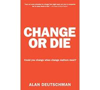 Change or Die: The Three Keys to Change at Work and in Life