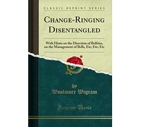 Change-Ringing Disentangled: With Hints on the Direction of Belfries, on the Management of Bells, Etc; Etc; Etc (Classic Reprint)
