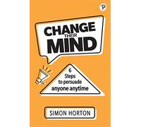 Change Their Mind: 6 practical steps to persuade anyone anytime