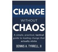 Change Without Chaos: A Simple, Practical, Tactical Guide to Leading Change That Actually Sticks