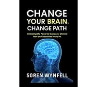 CHANGE YOUR BRAIN CHANGE YOUR PATH: Unlocking the Power to Overcome Chronic Pain and Transform Your Life