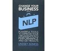 Change Your Business with NLP: Powerful tools to improve your organisation's performance and get results