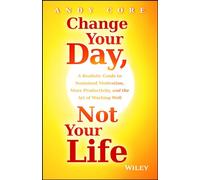 Change Your Day, Not Your Life: A Realistic Guide to Sustained Motivation, More Productivity and the Art Of Working Well