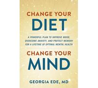 Change Your Diet, Change Your Mind: A Powerful Plan to Improve Mood, Overcome Anxiety, and Protect Memory for a Lifetime of Optimal Mental Health