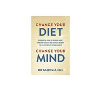 Change Your Diet, Change Your Mind: A powerful plan to improve mood, overcome anxiety and protect memory for a lifetime of optimal mental health