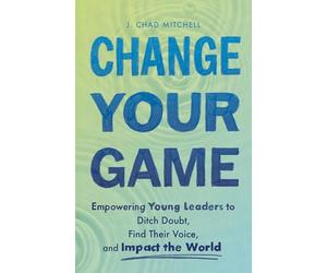Change Your Game: Empowering Young Leaders to Ditch Doubt, Find Their Voice, and Impact the World