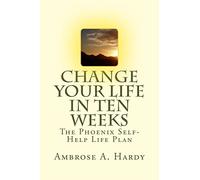 Change Your Life In Ten Weeks: The Phoenix Self-Help Life Plan