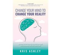 Change Your Mind To Change Your Reality: How Shifting Your Thinking Can Unlock Your Health, Your Relationships, and Your Peace of Mind