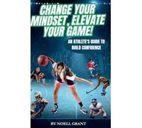 Change Your Mindset, Elevate Your Game!: An Athlete's Guide To Build Confidence